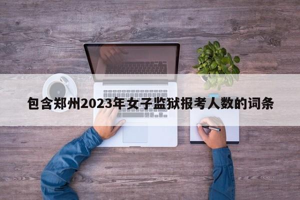 包含郑州2023年女子监狱报考人数的词条