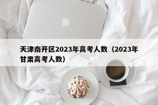 天津南开区2023年高考人数（2023年甘肃高考人数）