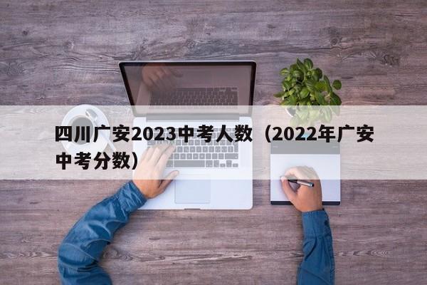 四川广安2023中考人数（2022年广安中考分数）