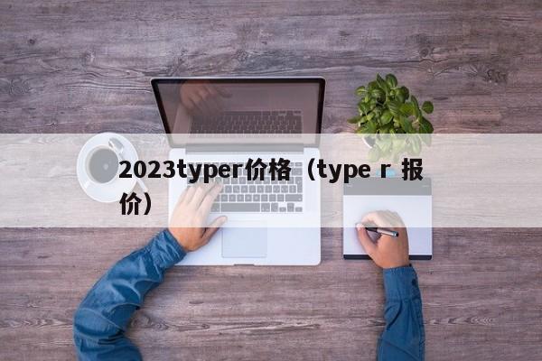 2023typer价格（type r 报价）