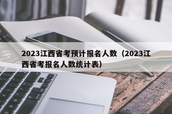 2023江西省考预计报名人数（2023江西省考报名人数统计表）