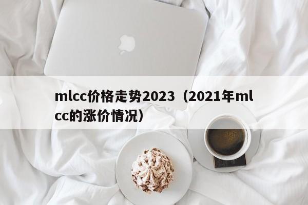 mlcc价格走势2023（2021年mlcc的涨价情况）