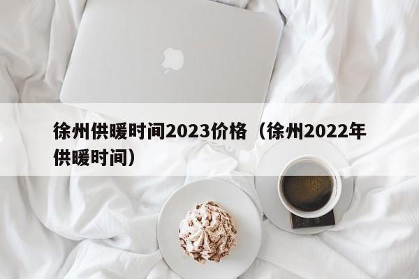 徐州供暖时间2023价格（徐州2022年供暖时间）